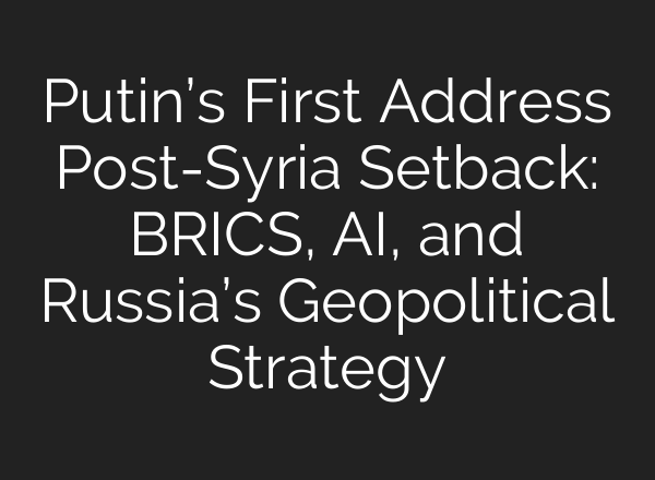 Putin’s First Address Post-Syria Setback: BRICS, <b>AI</b>, and Russia’s Geopolitical Strategy