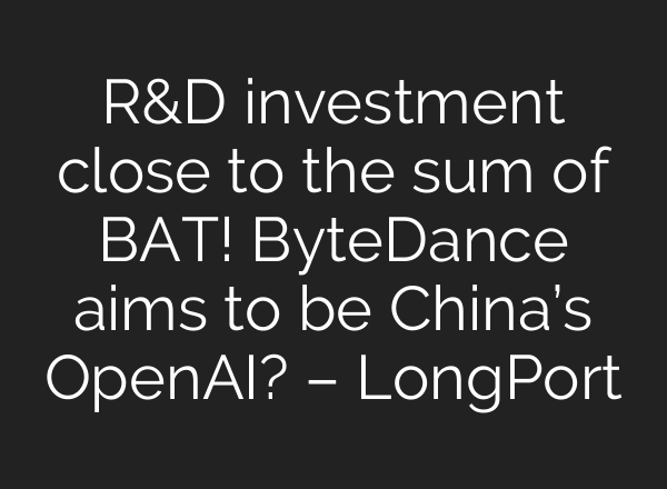 R&D investment close to the sum of BAT! ByteDance aims to be China’s <b>OpenAI</b>? – LongPort