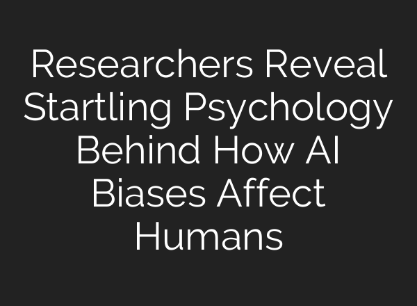 Researchers Reveal Startling Psychology Behind How AI Biases Affect Humans