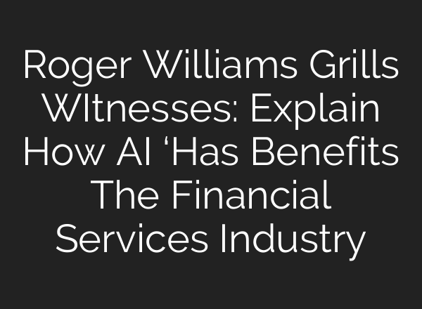 Roger Williams Grills WItnesses: Explain How <b>AI</b> ‘Has Benefits The Financial Services Industry