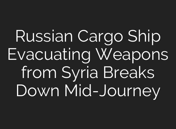 Russian Cargo Ship Evacuating Weapons from Syria Breaks Down <b>Mid-Journey</b>