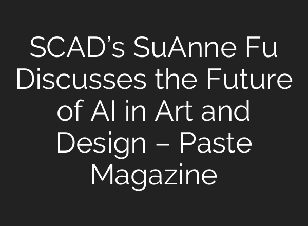 SCAD’s SuAnne Fu Discusses the Future of AI in Art and Design – Paste Magazine