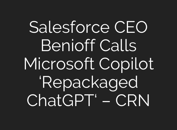 Salesforce CEO Benioff Calls Microsoft Copilot ‘Repackaged <b>ChatGPT</b>‘ – CRN