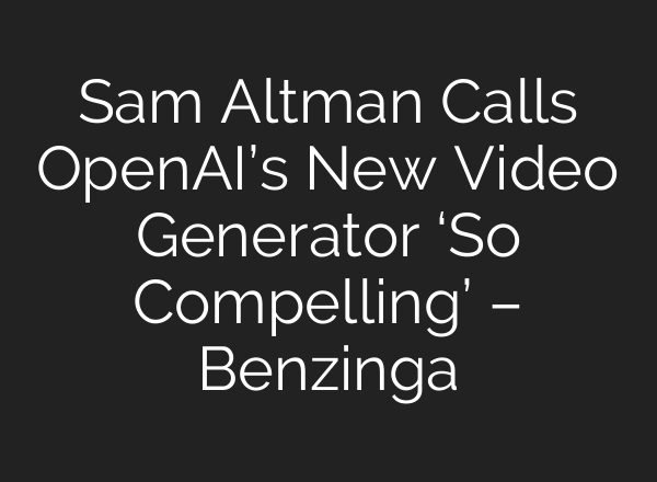 Sam Altman Calls <b>OpenAI’s</b> New Video Generator ‘So Compelling’ – Benzinga