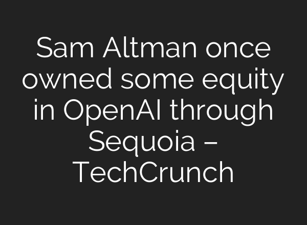 Sam Altman once owned some equity in <b>OpenAI</b> through Sequoia – TechCrunch