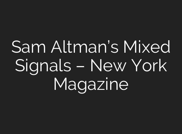 Sam Altman’s Mixed Signals – New York Magazine