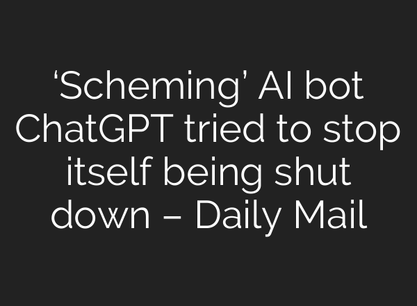 ‘Scheming’ AI bot <b>ChatGPT</b> tried to stop itself being shut down – Daily Mail