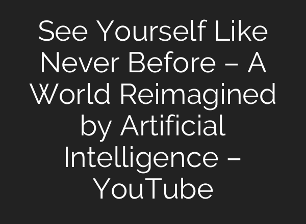 See Yourself Like Never Before – A World Reimagined by Artificial Intelligence – YouTube