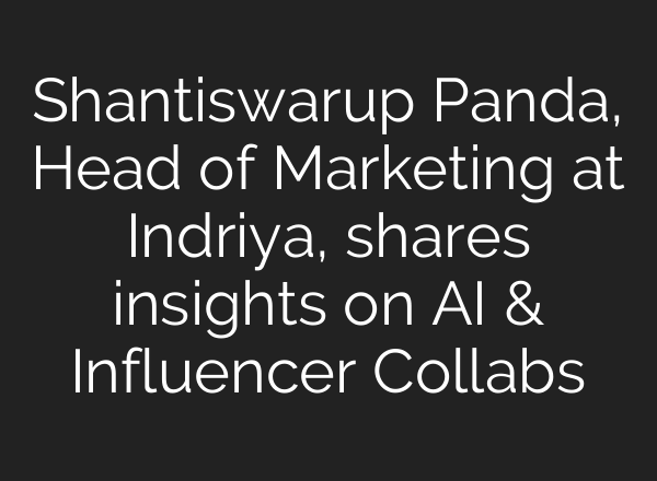 Shantiswarup Panda, Head of Marketing at Indriya, shares insights on <b>AI</b> & Influencer Collabs