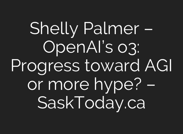 Shelly Palmer – <b>OpenAI’s</b> o3: Progress toward AGI or more hype? – SaskToday.ca
