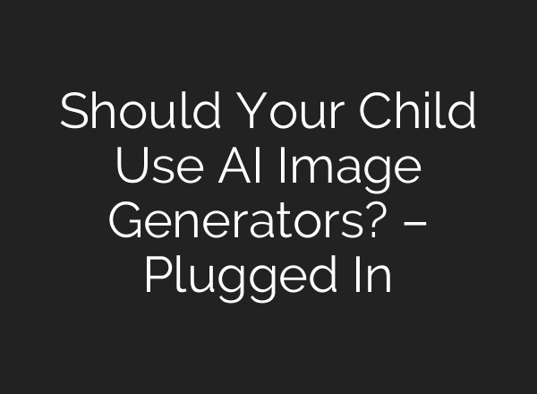 Should Your Child Use AI Image Generators? – Plugged In