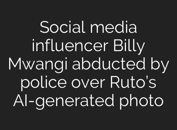 Social media influencer Billy Mwangi abducted by police over Ruto’s <b>AI</b>-generated photo