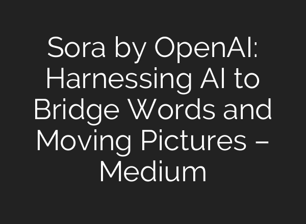 Sora by OpenAI: Harnessing AI to Bridge Words and Moving Pictures – Medium