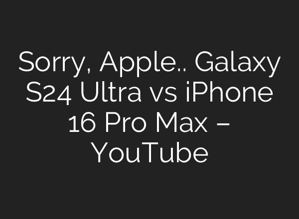 Sorry, Apple.. Galaxy S24 Ultra vs iPhone 16 Pro Max – YouTube