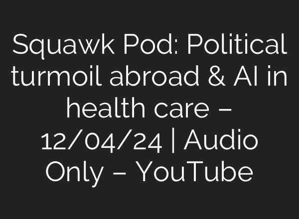 Squawk Pod: Political turmoil abroad & <b>AI</b> in health care – 12/04/24 | Audio Only – YouTube
