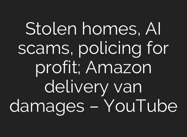Stolen homes, <b>AI</b> scams, policing for profit; Amazon delivery van damages – YouTube