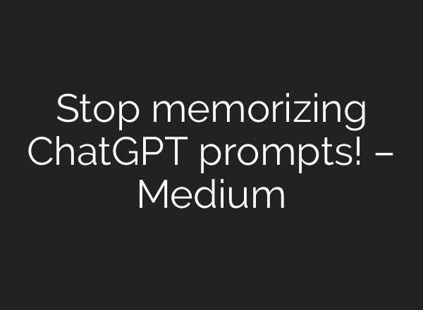 Stop memorizing ChatGPT prompts! – Medium
