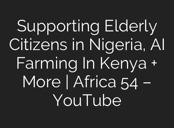 Supporting Elderly Citizens in Nigeria, <b>AI</b> Farming In Kenya + More | Africa 54 – YouTube