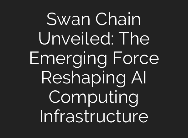 Swan Chain Unveiled: The Emerging Force Reshaping AI Computing Infrastructure