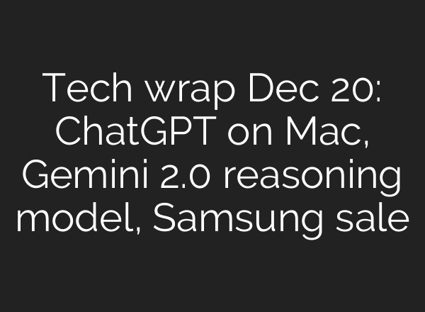Tech wrap Dec 20: <b>ChatGPT</b> on Mac, Gemini 2.0 reasoning model, Samsung sale