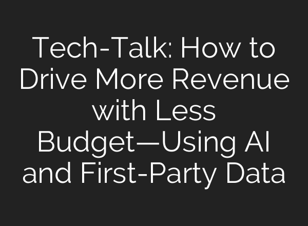 Tech-Talk: How to Drive More Revenue with Less Budget—Using <b>AI</b> and First-Party Data
