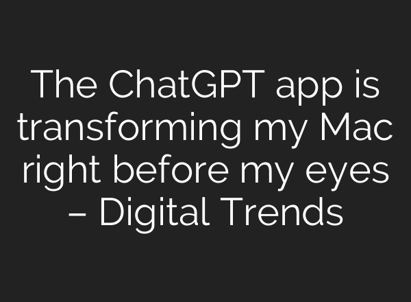 The <b>ChatGPT</b> app is transforming my Mac right before my eyes – Digital Trends