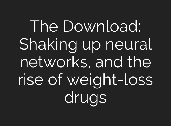 The Download: Shaking up neural networks, and the rise of weight-loss drugs