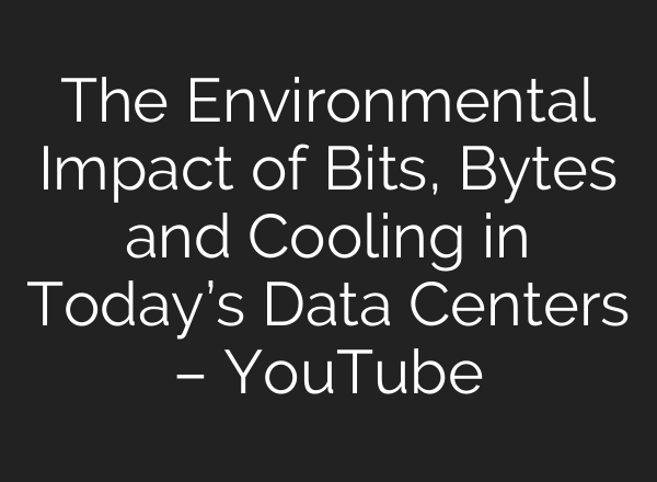 The Environmental Impact of Bits, Bytes and Cooling in Today’s Data Centers – YouTube