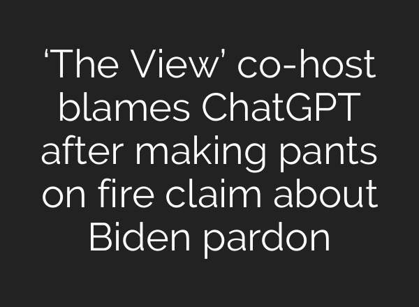 ‘The View’ co-host blames <b>ChatGPT</b> after making pants on fire claim about Biden pardon