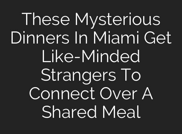 These Mysterious Dinners In Miami Get Like-Minded Strangers To Connect Over A Shared Meal