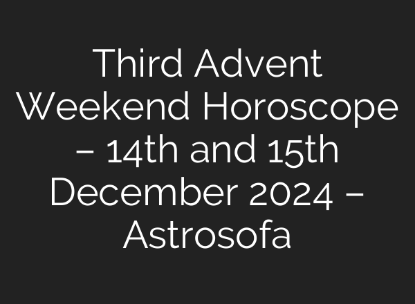 Third Advent Weekend Horoscope – 14th and 15th December 2024 – Astrosofa