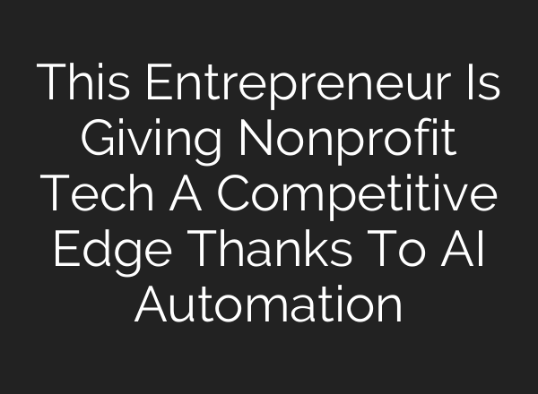 This Entrepreneur Is Giving Nonprofit Tech A Competitive Edge Thanks To <b>AI</b> Automation