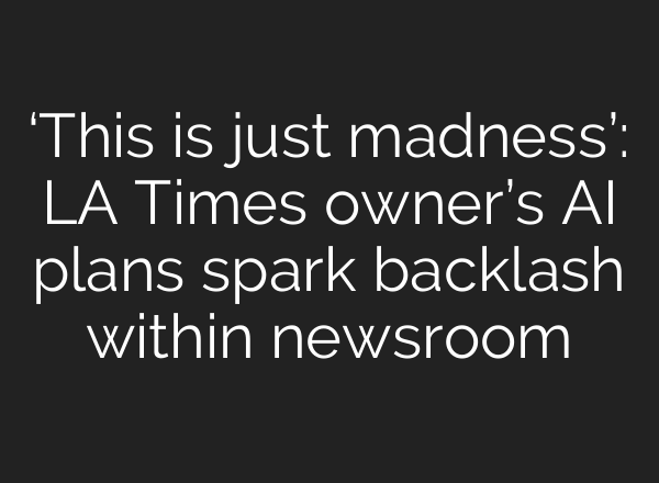 ‘This is just madness’: LA Times owner’s <b>AI</b> plans spark backlash within newsroom