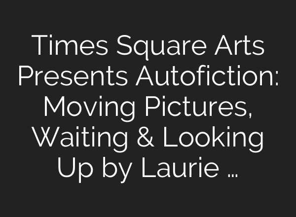 Times Square Arts Presents Autofiction: Moving Pictures, Waiting & Looking Up by Laurie …