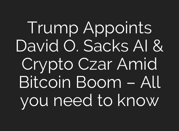 Trump Appoints David O. Sacks <b>AI</b> & Crypto Czar Amid Bitcoin Boom – All you need to know