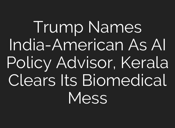 Trump Names India-American As <b>AI</b> Policy Advisor, Kerala Clears Its Biomedical Mess