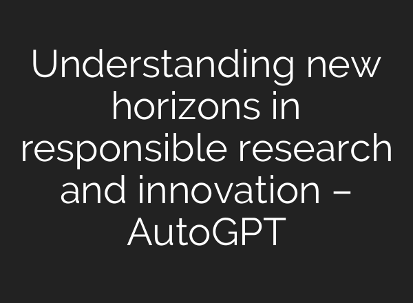 Understanding new horizons in responsible research and innovation – AutoGPT