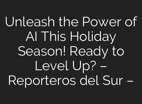 Unleash the Power of AI This Holiday Season! Ready to Level Up? – Reporteros del Sur –