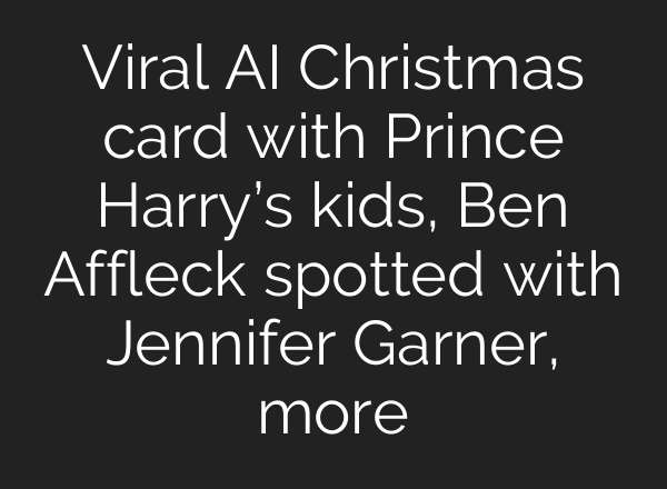 Viral <b>AI</b> Christmas card with Prince Harry’s kids, Ben Affleck spotted with Jennifer Garner, more