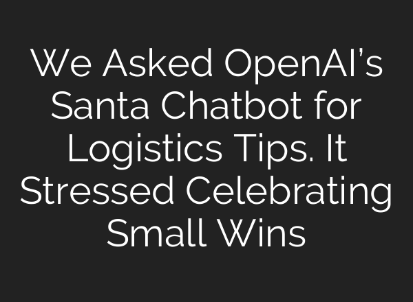 We Asked <b>OpenAI’s</b> Santa Chatbot for Logistics Tips. It Stressed Celebrating Small Wins