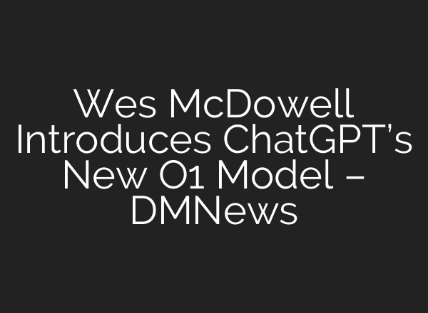 Wes McDowell Introduces <b>ChatGPT’s</b> New O1 Model – DMNews