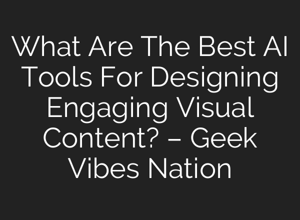What Are The Best AI Tools For Designing Engaging Visual Content? – Geek Vibes Nation