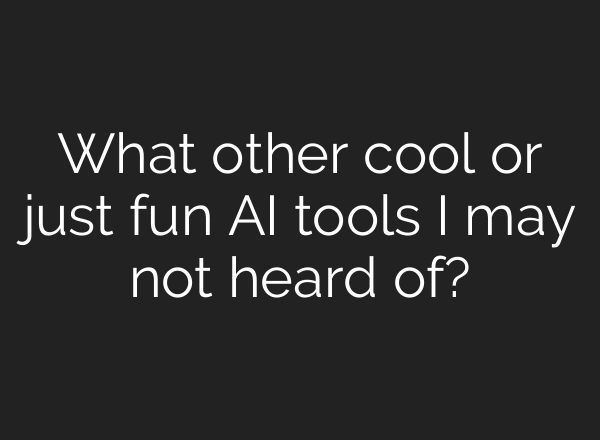 What other cool or just fun AI tools I may not heard of?