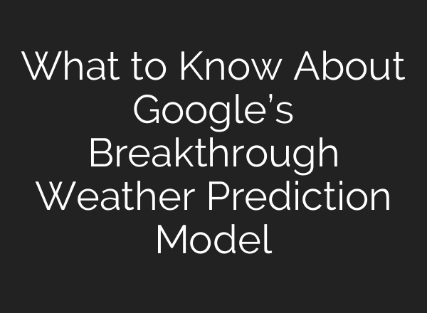 What to Know About Google’s Breakthrough Weather Prediction Model