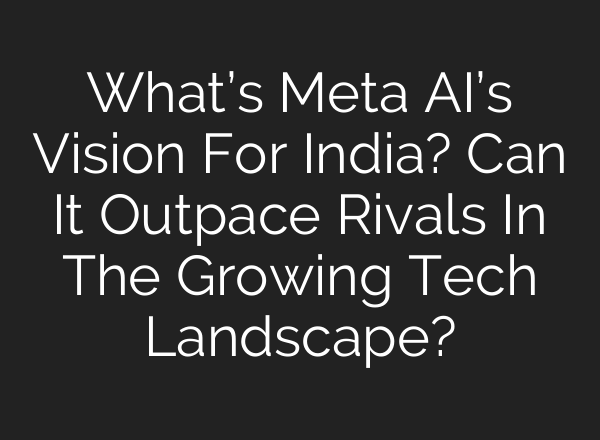 What’s Meta <b>AI’s</b> Vision For India? Can It Outpace Rivals In The Growing Tech Landscape?