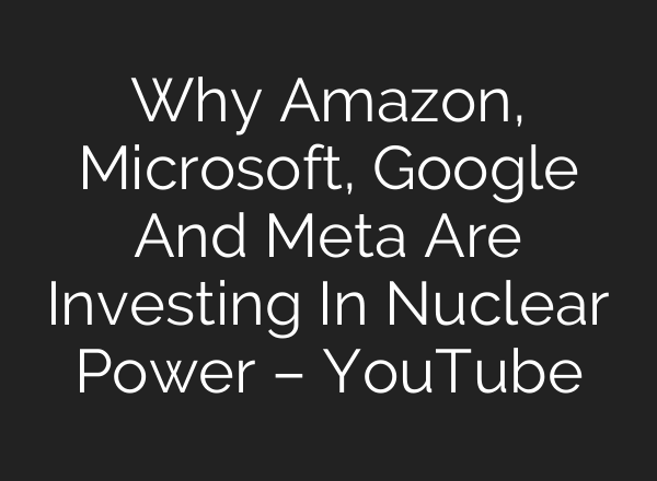Why Amazon, Microsoft, Google And Meta Are Investing In Nuclear Power – YouTube