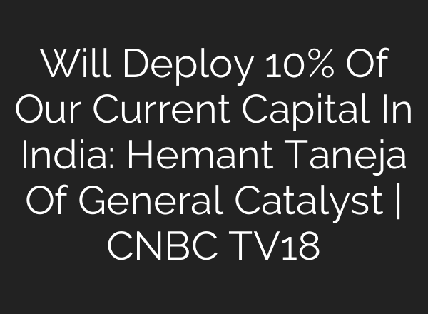 Will Deploy 10% Of Our Current Capital In India: Hemant Taneja Of General Catalyst | CNBC TV18