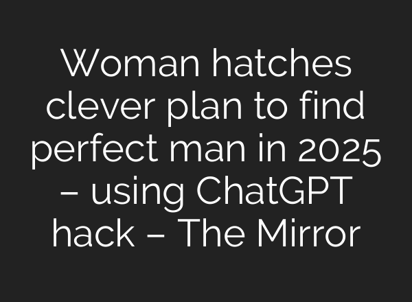 Woman hatches clever plan to find perfect man in 2025 – using <b>ChatGPT</b> hack – The Mirror