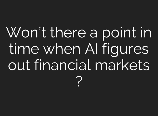 Won’t there a point in time when AI figures out financial markets ?