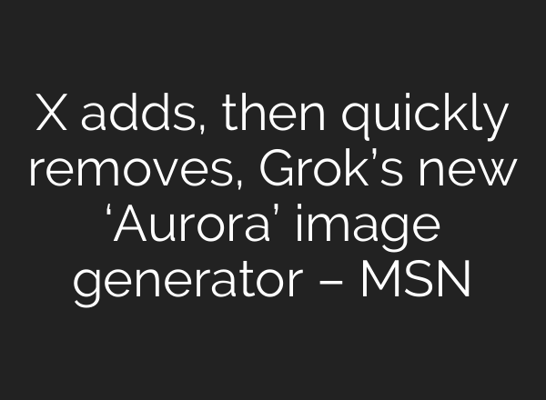 X adds, then quickly removes, Grok’s new ‘Aurora’ image generator – MSN